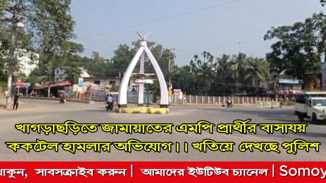 খাগড়াছড়িতে জামায়াতের এমপি প্রার্থীর বাসাযয় ককটেল হামলার অভিযোগ। খতিয়ে দেখছে পুলিশ